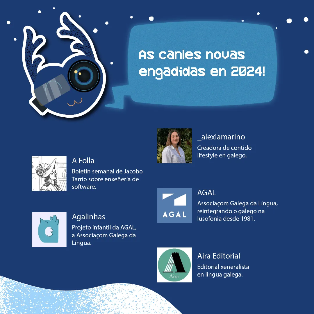 Imaxe dun deseño gráfico titulado 'As canles novas engadidas en 2024!' no que se destacan varios proxectos e persoas asociadas ao Obradoiro Dixital Galego. Nun fondo azul con detalles brancos de neve, aparecen os seguintes elementos:

Faísca, a mascota do Obradoiro, na parte superior esquerda cunha expresión alegre.
Un cadro con texto onde se destacan novas incorporacións:
A Folla: Boletín semanal de Jacobo Tarrío sobre enxeñería de software.
Agalinhas: Proxecto infantil da AGAL (Associaçom Galega da Língua).
_alexiamarino: Creadora de contido lifestyle en galego.
AGAL: Associaçom Galega da Língua, reintegrando o galego na lusofonía desde 1981.
Aira Editorial: Editorial xeneralista en lingua galega.
Cada un dos elementos inclúe un pequeno logo ou fotografía representativa.