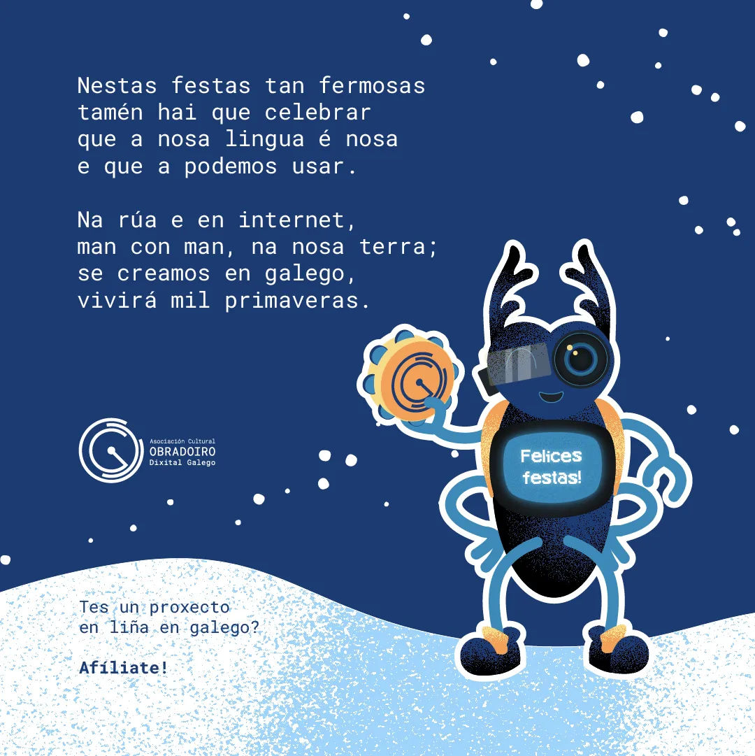 Imaxe final co mesmo deseño gráfico que as anteriores cun debuxo de Faísca no que sostén unha pandeireta nunha das máns e pon 'Felices festas' en letras brancas sobre fondo azul no seu televisor.

O texto da imaxe é unha panxoliña:

Nestas festas tan fermosas
tamén hai que celebrar
que a nosa lingua é nosa
e que ap odemos usar.

Na rúa e en internet,
man con man, na nosa terra;
se creamos en galego
vivirá mil primaveras.

---

Tes un proxecto en liña en galego? Afíliate no Obradoiro Dixital Galego!